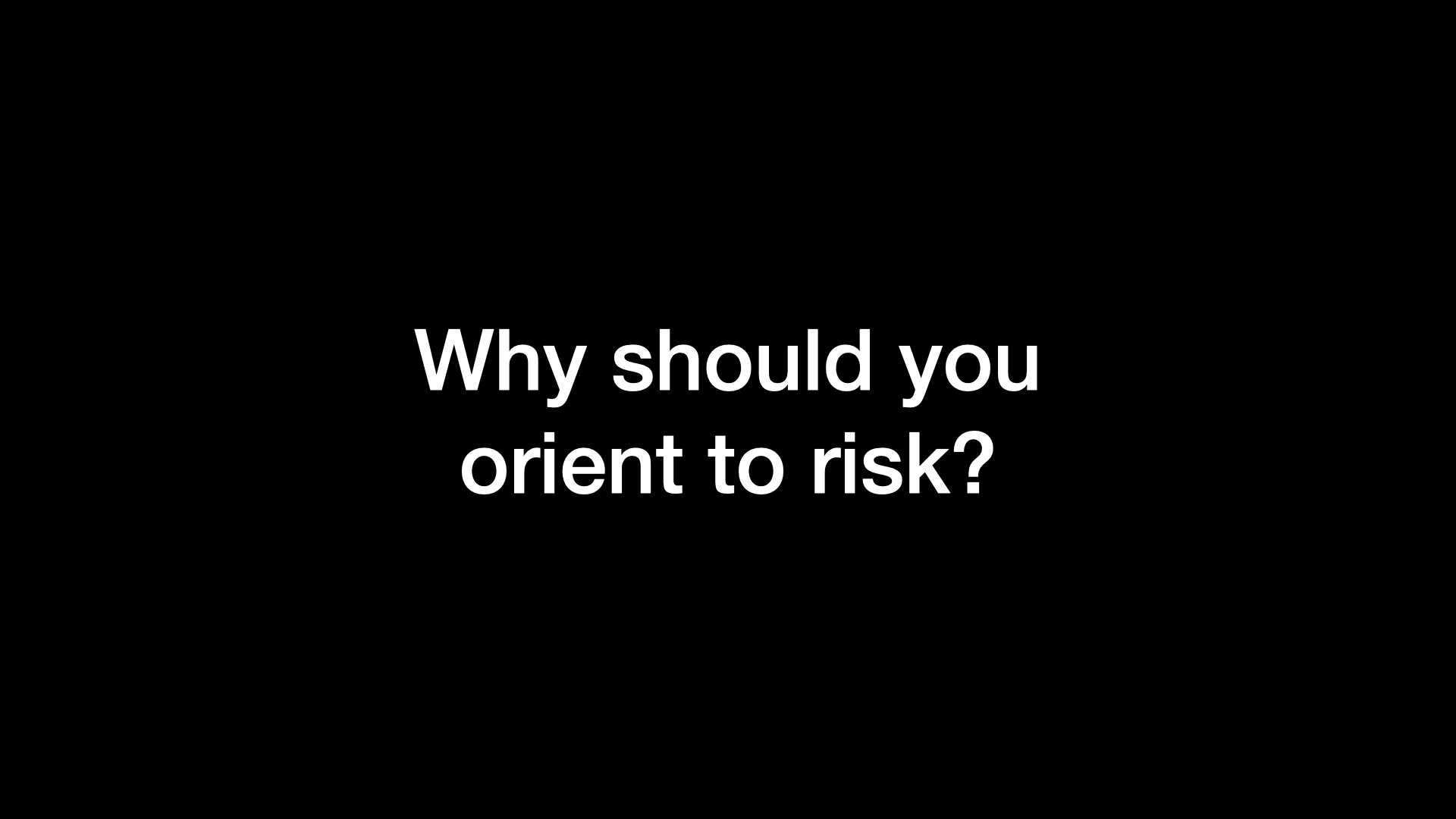 Why should you orient to risk? 