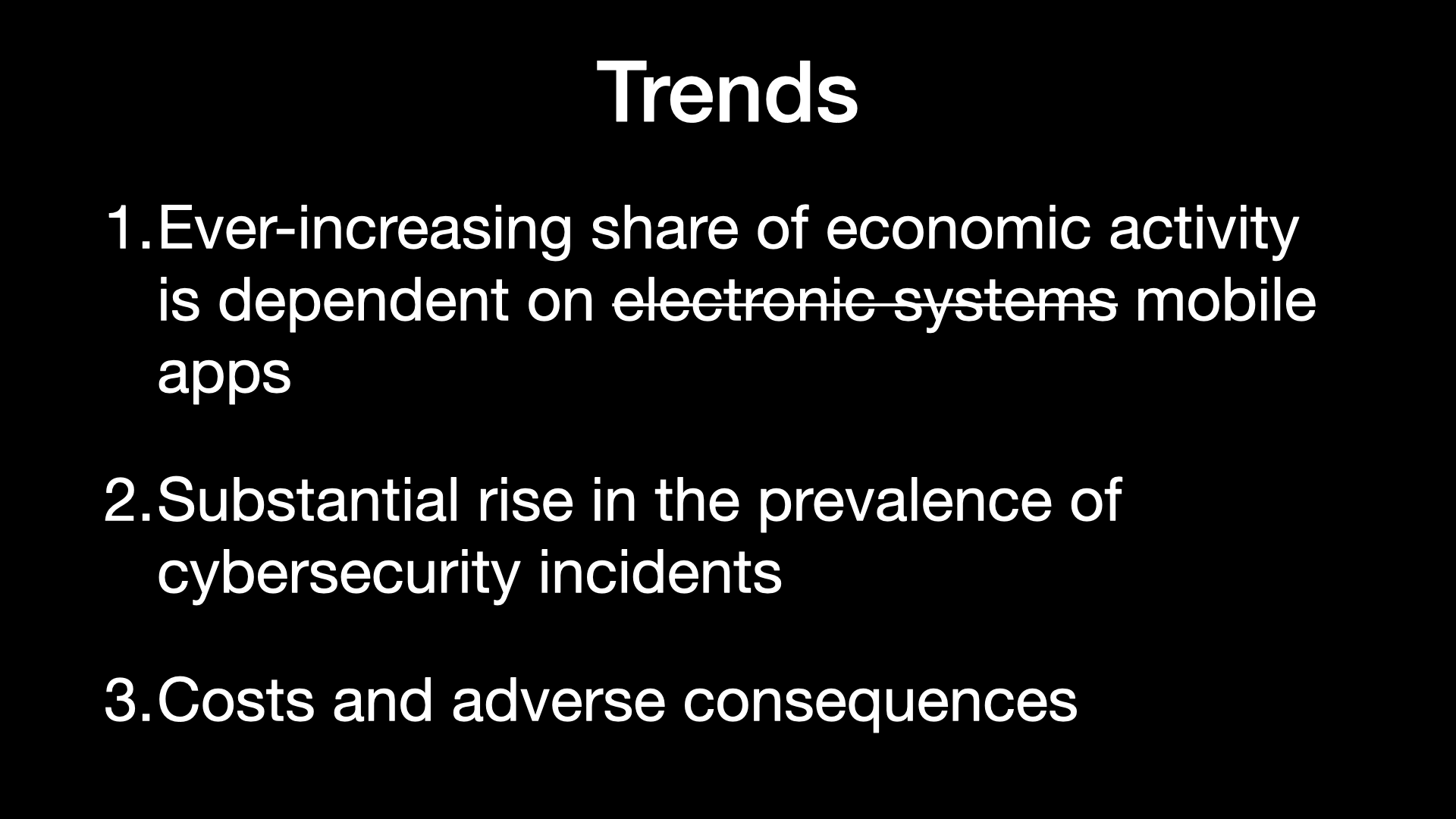 Trends 1.Ever-increasing share of economic activity is dependent on electronie-systems mobile apps 2.Substantial rise in the prevalence of cybersecurity incidents 3.Costs and adverse consequences 