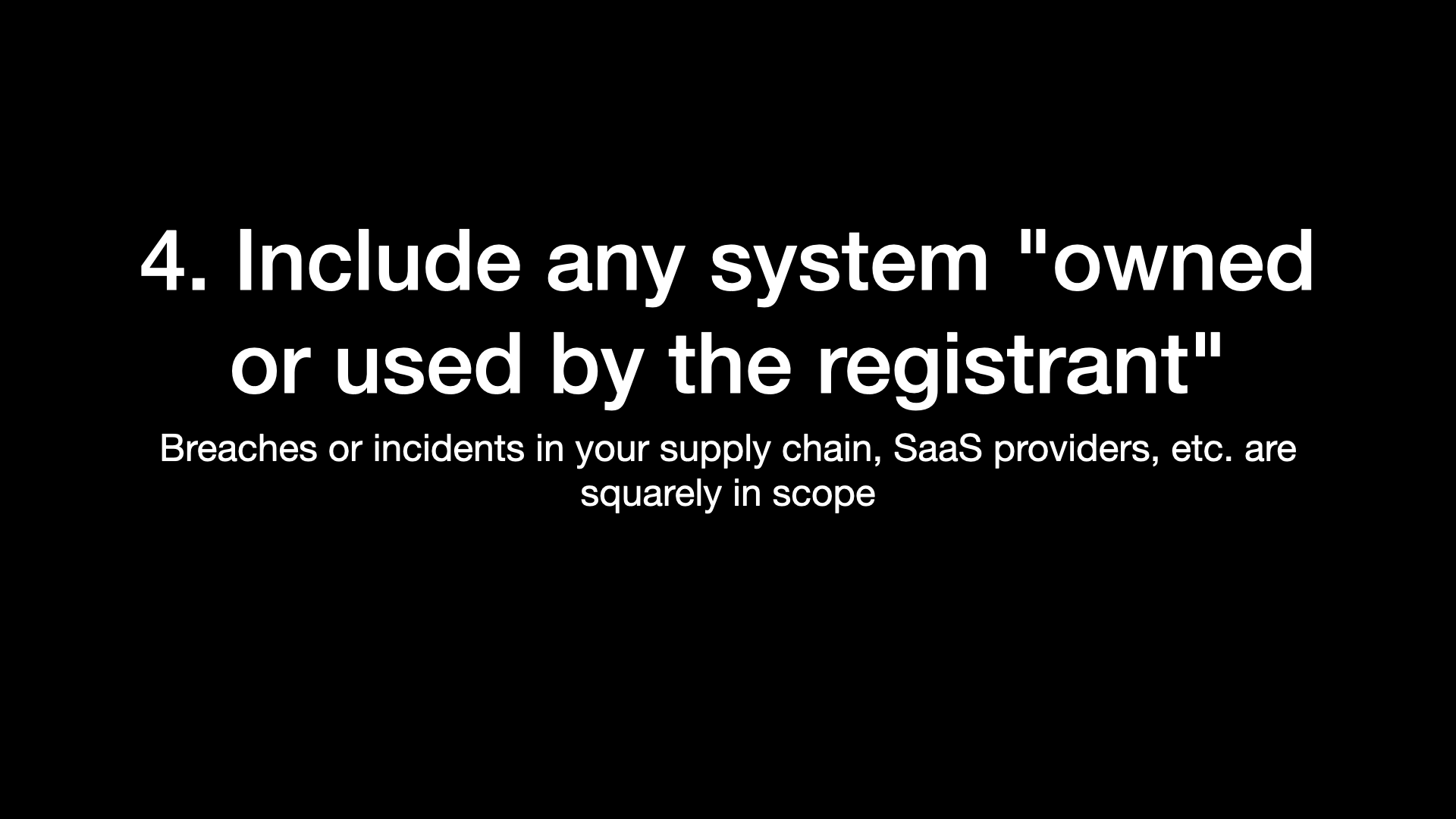 4. Include any system "owned or used by the registrant” Breaches or incidents in your supply chain, SaaS providers, etc. are squarely in scope 