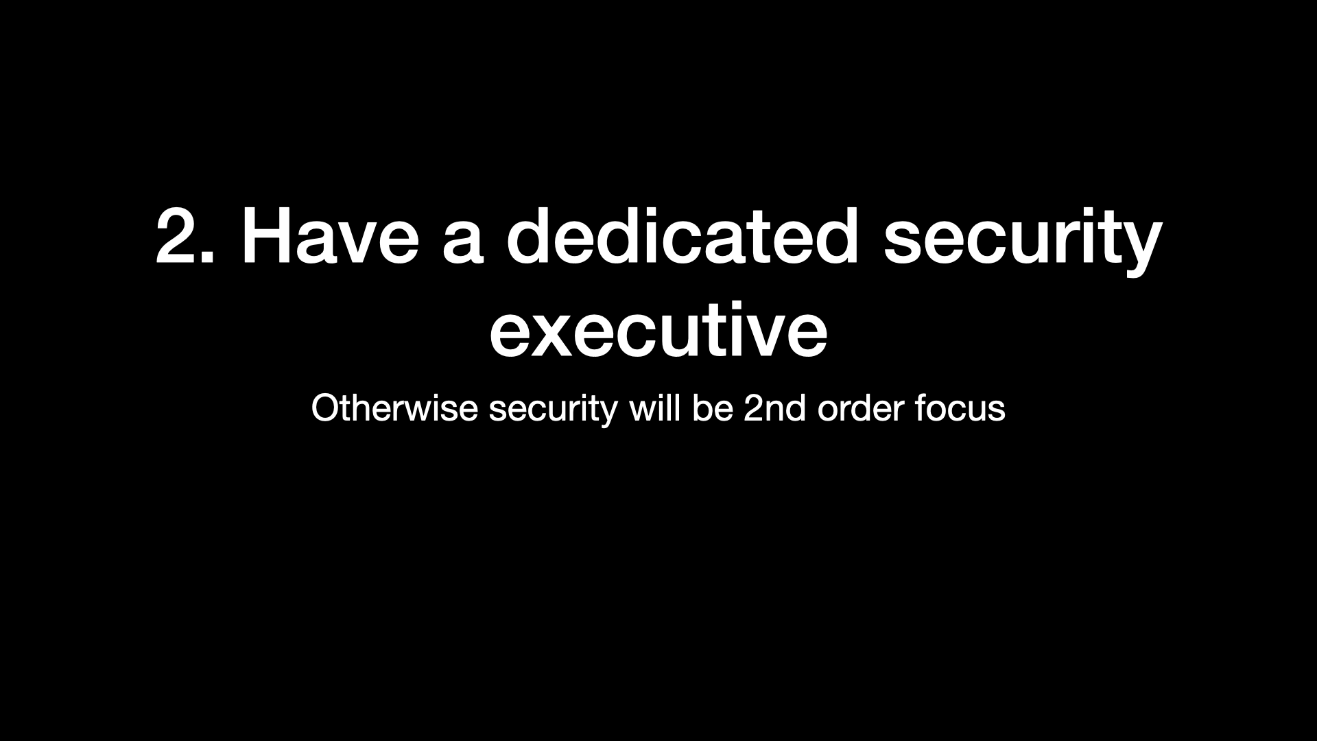 2. Have a dedicated security executive Otherwise security will be 2nd order focus 