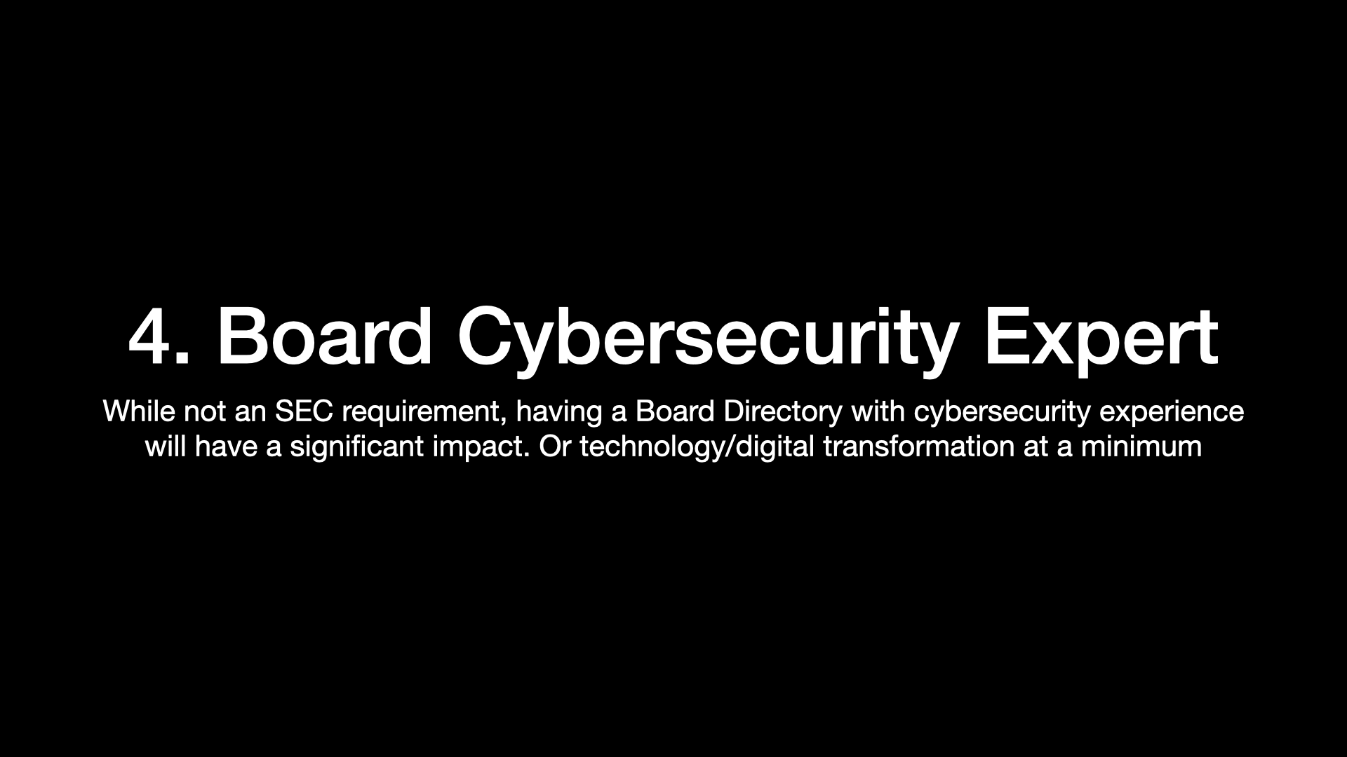 4. Board Cybersecurity Expert While not an SEC requirement, having a Board Directory with cybersecurity experience will have a significant impact. Or technology/digital transformation at a minimum 