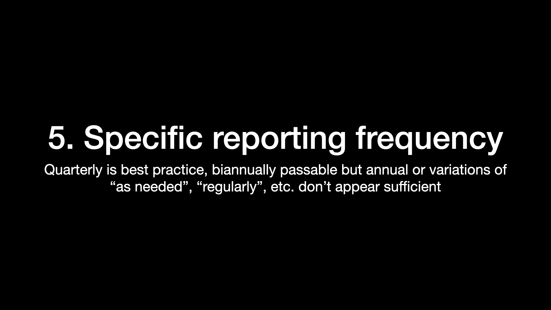 5. Specific reporting frequency Quarterly is best practice, biannually passable but annual or variations of “as needed”, “regularly”, etc. don’t appear sufficient 
