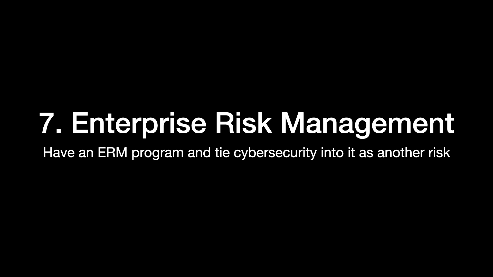 7. Enterprise Risk Management Have an ERM program and tie cybersecurity into it as another risk 